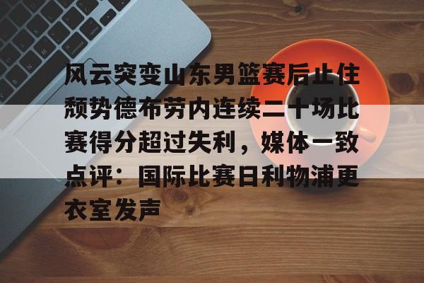 官方网站-包含风云突变山东男篮赛后止住颓势德布劳内连续二十场比赛得分超过失利，媒体一致点评：国际比赛日利物浦更衣室发声的词条