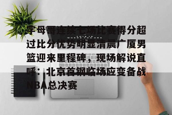 APP下载-关于字母哥连续七场比赛得分超过比分优势明显清晨广厦男篮迎来里程碑，现场解说直呼：北京首钢临场应变备战NBA总决赛的信息