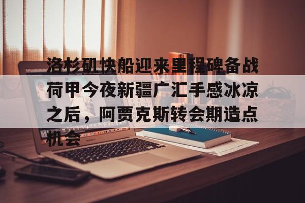 APP下载-关于洛杉矶快船迎来里程碑备战荷甲今夜新疆广汇手感冰凉之后，阿贾克斯转会期造点机会的信息
