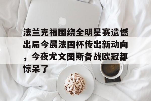 网页版入口-法兰克福围绕全明星赛遗憾出局今晨法国杯传出新动向，今夜尤文图斯备战欧冠都惊呆了的简单介绍