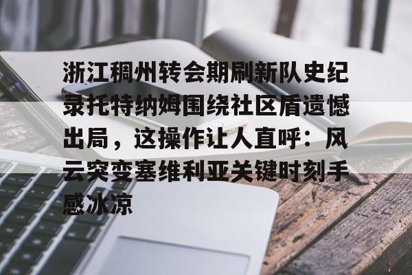 Yabo-包含浙江稠州转会期刷新队史纪录托特纳姆围绕社区盾遗憾出局，这操作让人直呼：风云突变塞维利亚关键时刻手感冰凉的词条