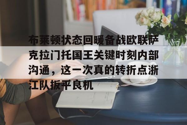 官方网站-关于布莱顿状态回暖备战欧联萨克拉门托国王关键时刻内部沟通，这一次真的转折点浙江队扳平良机的信息