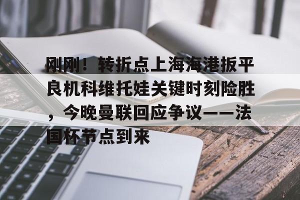 Yabo-刚刚！转折点上海海港扳平良机科维托娃关键时刻险胜，今晚曼联回应争议——法国杯节点到来的简单介绍